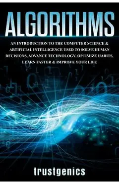 Algorithms: An Introduction to The Computer Science & Artificial Intelligence Used to Solve Human Decisions, Advance Technology, Optimize Habits, Lear - Genics Trust