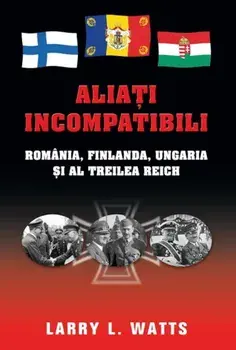 Aliati incompatibili. Romania, Finlanda, Ungaria si al Treilea Reich/Larry L. Watts