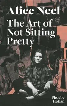 Alice Neel: The Art of Not Sitting Pretty, Paperback/Phoebe Hoban