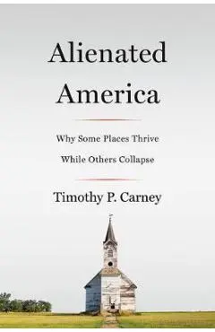 Alienated America: Why Some Places Thrive While Others Collapse - Timothy P. Carney