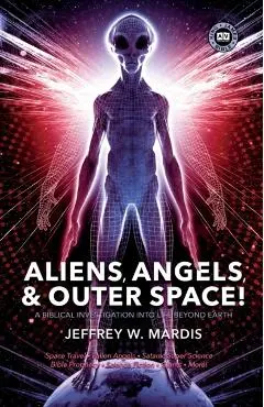 ALIENS, ANGELS & OUTER SPACE! A Biblical Investigation into Life Beyond Earth - Jeffrey W. Mardis