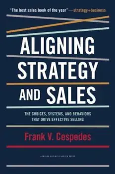 Aligning Strategy and Sales: The Choices, Systems, and Behaviors That Drive Effective Selling, Hardcover/Frank V. Cespedes