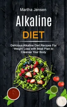 Alkaline Diet: Delicious Alkaline Diet Recipes for Weight Loss With Meal Plan to Cleanse Your Body, Paperback/Martha Jensen