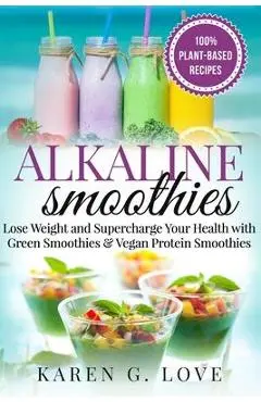 Alkaline Smoothies: Lose Weight & Supercharge Your Health with Green Smoothies and Vegan Protein Smoothies - Karen G. Love