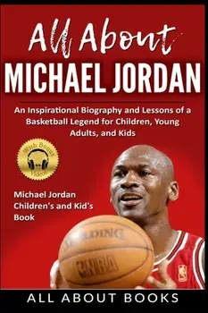 All About Michael Jordan: An Inspirational Biography and Lessons of a Basketball Legend for Children, Young Adults, and Kids/***