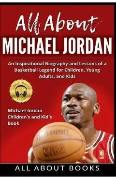 All About Michael Jordan: An Inspirational Biography and Lessons of a Basketball Legend for Children, Young Adults, and Kids - All About Books