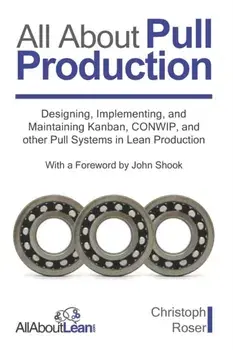 All About Pull Production: Designing, Implementing, and Maintaining Kanban, CONWIP, and other Pull Systems in Lean Production/John Shook