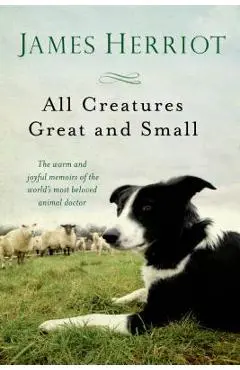 All Creatures Great and Small: The Warm and Joyful Memoirs of the Worlds Most Beloved Animal Doctor - James Herriot