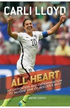 All Heart: My Dedication and Determination to Become One of Soccer's Best - Carli Lloyd