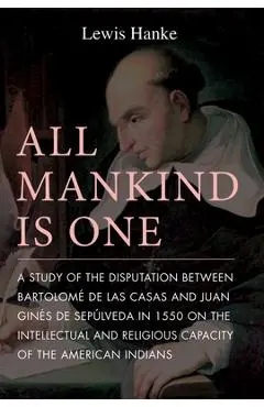 All Mankind Is One: A Study of the Disputation Between Bartolom� de Las Casas and Juan Gin�s de Sep�lveda in 1550 on the Intellectual and - Lewis Hanke