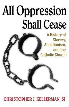 All Oppression Shall Cease: A History of Slavery, Abolitionism, and the Catholic Church - Christopher Kellerman Sj