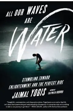 All Our Waves Are Water: Stumbling Toward Enlightenment and the Perfect Ride - Jaimal Yogis