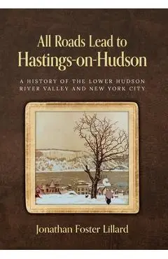 All Roads Lead to Hastings-on-Hudson: A History of the Lower Hudson River Valley and New York City - Jonathan Foster Lillard
