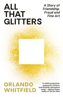 All That Glitters: A Story of Friendship, Fraud, and Fine Art - Orlando Whitfield
