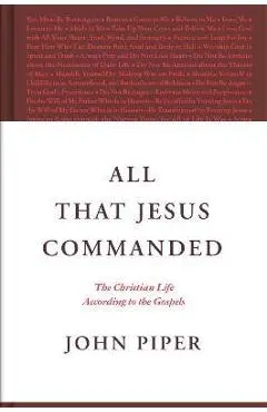 All That Jesus Commanded: The Christian Life According to the Gospels - John Piper