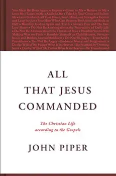 All That Jesus Commanded. The Christian Life according to the Gospels, Hardback/John Piper