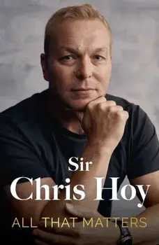 All That Matters. The Inspirational and Uplifting Memoir of Hope From One of GB's Greatest Olympians, Hardback/Sir Chris Hoy
