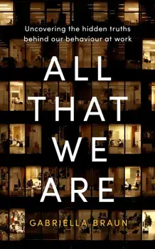 All That We Are. Uncovering the Hidden Truths Behind Our Behaviour at Work, Hardback/Gabriella Braun