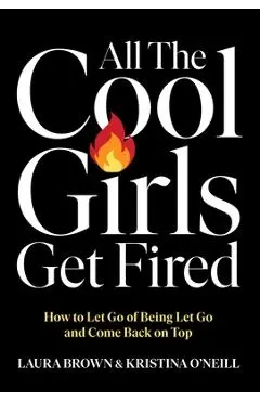 All the Cool Girls Get Fired: How to Let Go of Being Let Go and Come Back on Top - Laura Brown