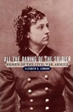 All the Daring of the Soldier: Women of the Civil War Armies - Elizabeth D. Leonard