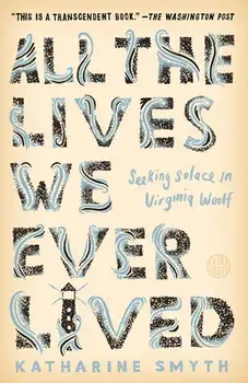 All the Lives We Ever Lived: Seeking Solace in Virginia Woolf, Paperback/Katharine Smyth