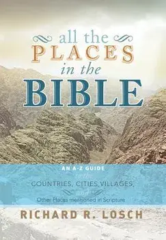 All the Places in the Bible: An A-Z Guide to the Countries, Cities, Villages, and Other Places Mentioned in Scripture/Richard R. Losch