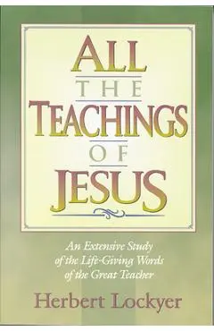 All the Teachings of Jesus: An Extensive Study of the Life Giving Words of the Great Teacher - Herbert Lockyer