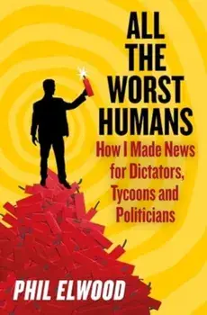 All The Worst Humans. How I Made News for Dictators, Tycoons and Politicians, Main, Hardback/Phil Elwood