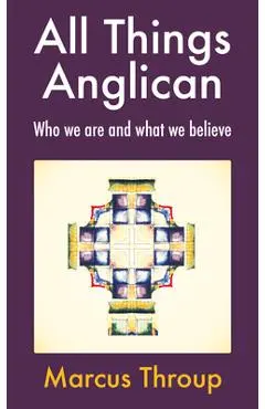 All Things Anglican: Who We Are and What We Believe - Marcus Throup