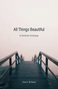 All Things Beautiful: An Aesthetic Christology, Hardcover/Chris E. W. Green