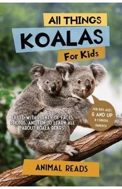 All Things Koalas For Kids: Filled With Plenty of Facts, Photos, and Fun to Learn all About Koala Bears - Animal Reads