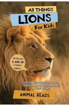 All Things Lions For Kids: Filled With Plenty of Facts, Photos, and Fun to Learn all About Lions - Animal Reads
