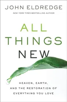 All Things New. Heaven, Earth, And The Restoration Of Everything You Love, Paperback/John Eldredge