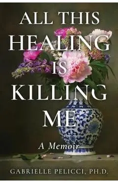 All This Healing is Killing Me: A Memoir - Gabrielle Pelicci