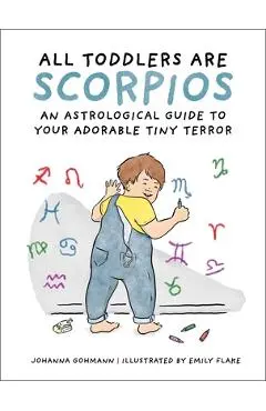All Toddlers Are Scorpios: An Astrological Guide to Your Adorable Tiny Terror - Johanna Gohmann