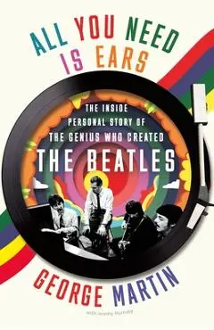 All You Need Is Ears: The Inside Personal Story of the Genius Who Created the Beatles - George Martin