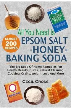 All You Need is Epsom Salt, Honey And Baking Soda: The Big Book Of Home Remedies For Health, Beauty, Cures, Natural Cleaning, Cooking, Crafts, Weight - Cecil Cross