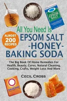All You Need Is Epsom Salt, Honey and Baking Soda: The Big Book of Home Remedies for Health, Beauty, Cures, Natural Cleaning, Cooking, Crafts, Weight, Paperback/Cecil Cross
