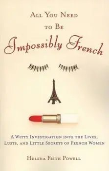 All You Need to Be Impossibly French: A Witty Investigation Into the Lives, Lusts, and Little Secrets of French Women, Paperback/Helena Frith Powell