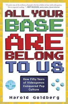 All Your Base Are Belong to Us: How Fifty Years of Videogames Conquered Pop Culture, Paperback/Harold Goldberg