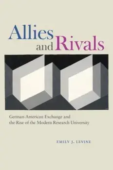Allies and Rivals. German-American Exchange and the Rise of the Modern Research University, Paperback/Emily J. Levine