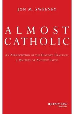 Almost Catholic: An Appreciation of the History, Practice, and Mystery of Ancient Faith - Jon Sweeney