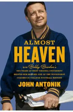 Almost Heaven: How Bobby Bowden's Ten Years at West Virginia University Helped Him Become One of the Winningest Coaches in College Football History - John Antonik