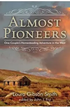 Almost Pioneers: One Couple's Homesteading Adventure In The West - John Fry