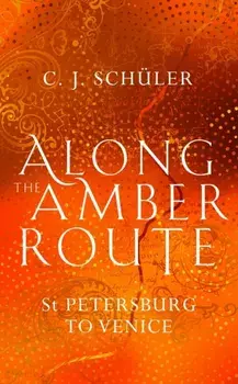 Along the Amber Route. St Petersburg to Venice, Hardback/C. J. Schuler