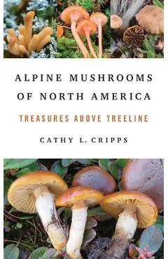 Alpine Mushrooms of North America: Treasures Above Treeline - Cathy Cripps