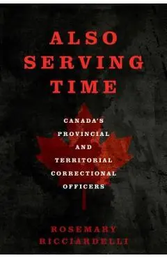 Also Serving Time: Canada's Provincial and Territorial Correctional Officers - Rosemary Ricciardelli