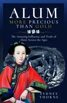 Alum, More Precious than Gold. The Amazing Influence and Trade of Alum Across the Ages, Hardback/Sydney Thorne
