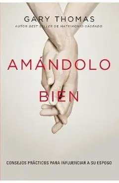 Amándolo bien: Consejos prácticos para influenciar a su esposo. - Gary Thomas