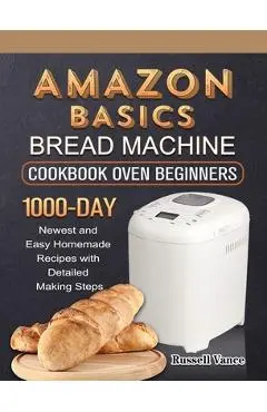 Amazon Basics Bread Machine Cookbook For Beginners: 1000-Day Newest and Easy Homemade Recipes with Detailed Making Steps - Russell Vance